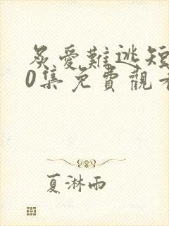 炙爱难逃短剧80集免费观看