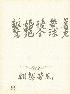 离婚后带着六宝惊艳全球免费