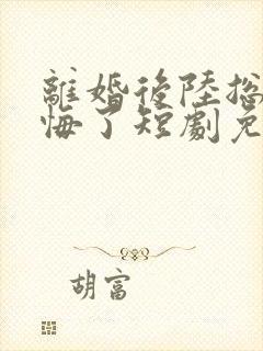 离婚后陆总他后悔了短剧免费观看