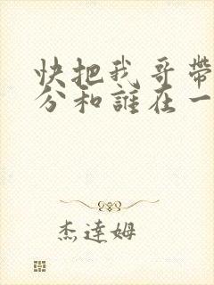 快把我哥带走时分和谁在一起