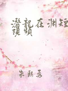 潜龙在渊短剧的视频