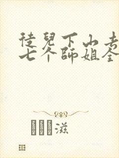 徒儿下山去祸害七个师姐全集免费