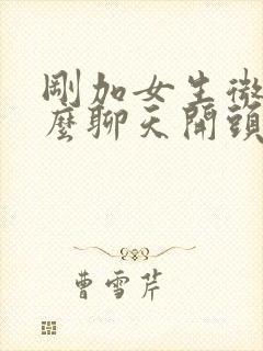 刚加女生微信怎么聊天开头