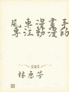 风车漫画手机版专注动漫的门户网站