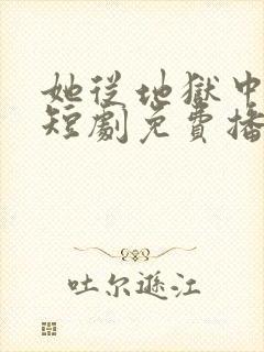 她从地狱中走来短剧免费播放