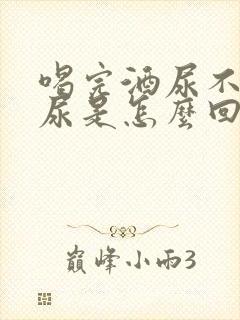 喝完酒尿不出来尿是怎么回事