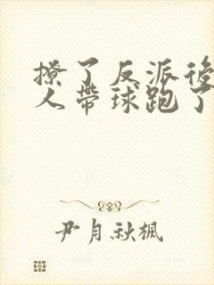 撩了反派后大美人带球跑了小说全文免费阅读