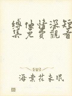 缚他情深短剧全集免费观看