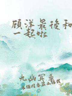 顾洋最后和谁在一起啦