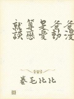 就算是爸爸也要谈恋爱动漫完整版