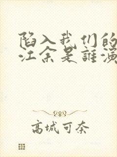 陷入我们的热恋江余是谁演的