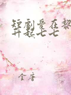 短剧爱在黎明前升起七七