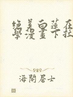 绝美白莲在线教学漫画下拉