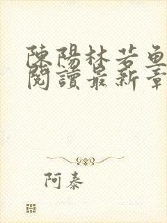 陈阳林若鱼全文阅读最新章节更新内