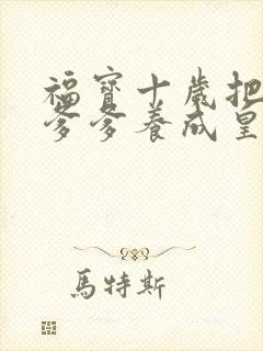 福宝十岁把纨绔爹爹养成皇帝啦免费看全集