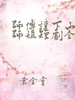 师傅让下山祸害师姐短剧全集