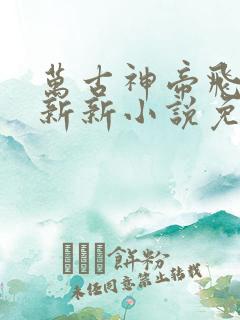万古神帝飞天鱼新新小说免费阅读