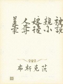 美人娘亲被巧取豪夺后小说最新章节更新