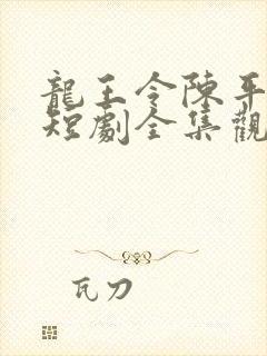 龙王令陈平殿主短剧全集观看