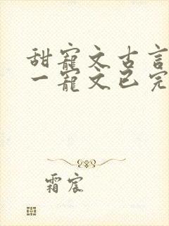 甜宠文古言一对一宠文已完结