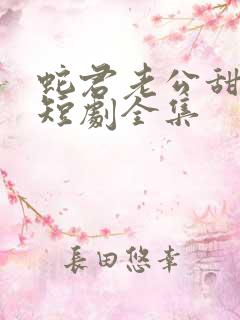 蛇君老公甜又宠短剧全集