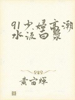 91少妇高潮喷水流白浆