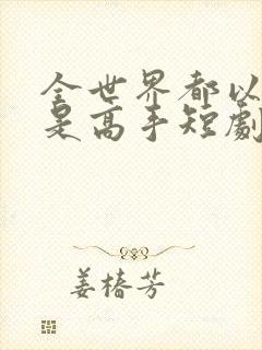 全世界都以为我是高手短剧免费播放