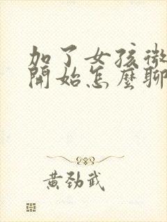 加了女孩微信一开始怎么聊