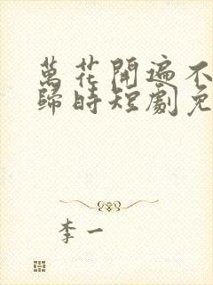 万花开遍不及你归时短剧免费看