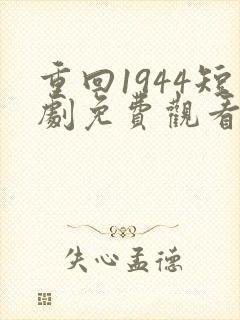 重回1944短剧免费观看全集