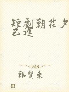 短剧朝花夕拾却已迟