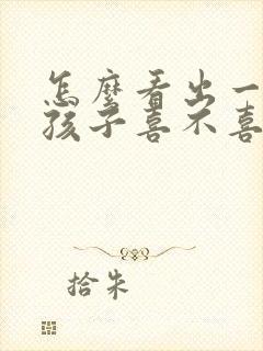 怎么看出一个女孩子喜不喜欢你