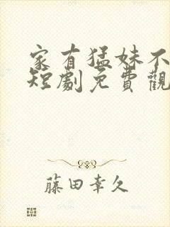 家有猛妹不好惹短剧免费观看全集