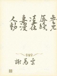 人妻凌辱参观日动漫在线免费观看