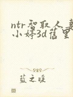 ntr智取人妻小婷3d旧里番