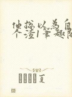 他总以为自己是个渣1笔趣阁