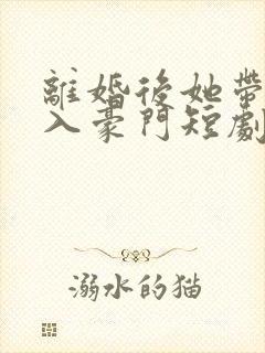 离婚后她带崽嫁入豪门短剧免费
