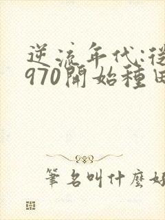 逆流年代:从1970开始种田养家小说慎思量