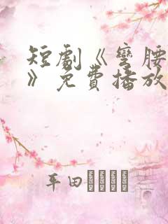 短剧《弯腰的爱》免费播放全集