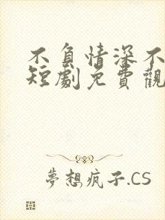 不负情深不负卿短剧免费观看