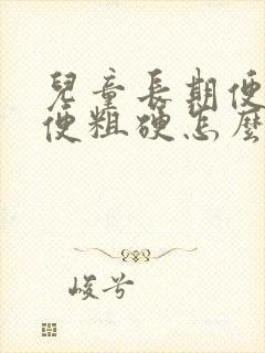 儿童长期便秘大便粗硬怎么办