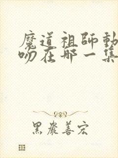 魔道祖师动漫初吻在哪一集