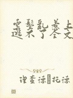 云鬓乱惹上权臣逃不了全文