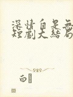 深情自是无情负短剧大结局