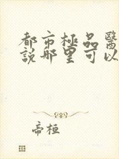 都市极品医神小说哪里可以免费阅读