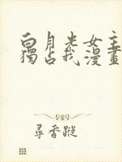 白月光女主总想独占我漫画免费看