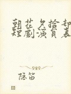 朝花夕拾却已迟短剧演员表