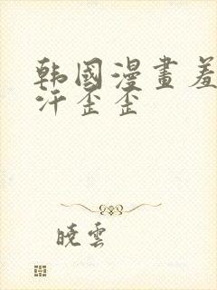 韩国漫画羞羞汗汗歪歪