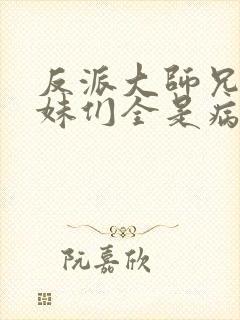 反派大师兄,师妹们全是病娇在线阅读