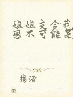 姐姐交合我的初恋不可能是我亲姐姐